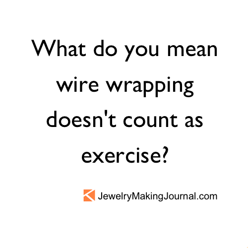 What do you mean wire wrapping doesn't count as exercise? Jewelry Making Journal