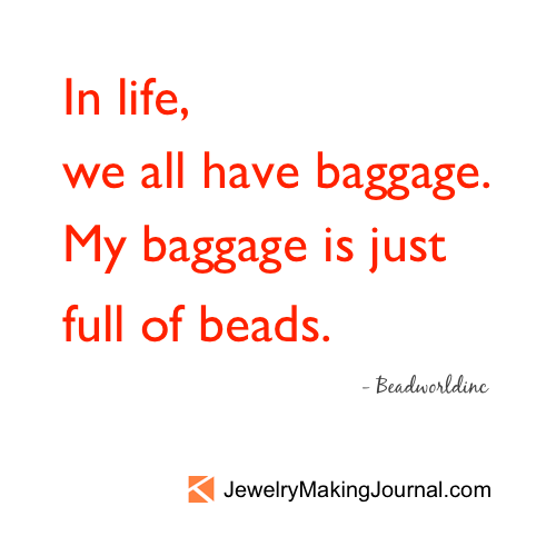 In life, we all have baggage.  My baggage is just full of beads.   - featured on Jewelry Making Journal